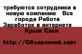 требуются сотрудники в новую компанию - Все города Работа » Заработок в интернете   . Крым,Саки